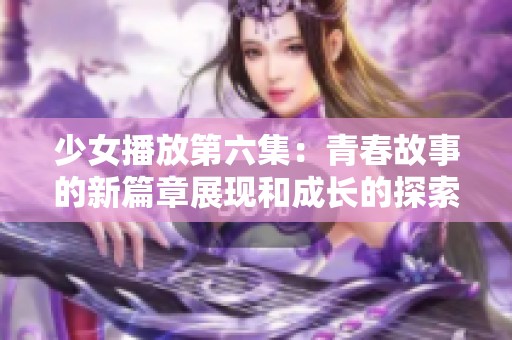 少女播放第六集：青春故事的新篇章展现和成长的探索