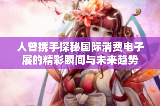 人曾携手探秘国际消费电子展的精彩瞬间与未来趋势