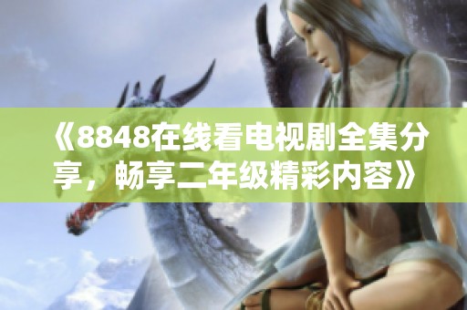 《8848在线看电视剧全集分享，畅享二年级精彩内容》