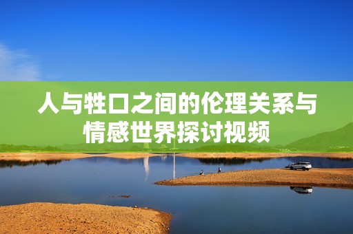 人与牲口之间的伦理关系与情感世界探讨视频