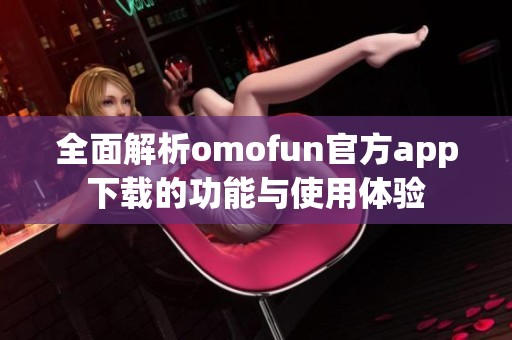 全面解析omofun官方app下载的功能与使用体验