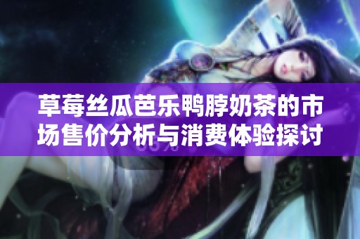 草莓丝瓜芭乐鸭脖奶茶的市场售价分析与消费体验探讨