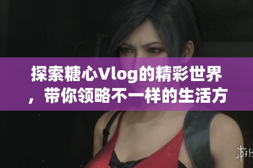 探索糖心Vlog的精彩世界，带你领略不一样的生活方式