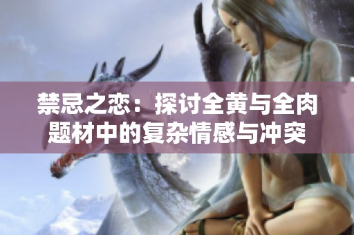 禁忌之恋：探讨全黄与全肉题材中的复杂情感与冲突