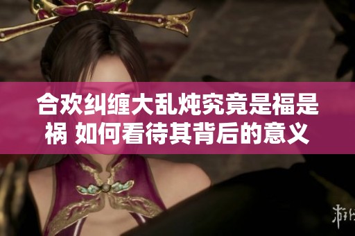 合欢纠缠大乱炖究竟是福是祸 如何看待其背后的意义