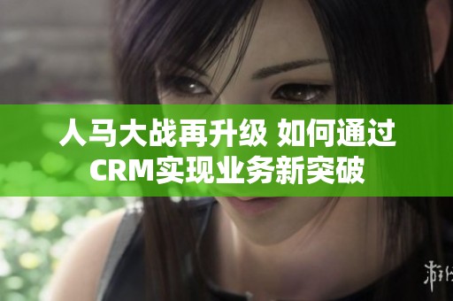 人马大战再升级 如何通过CRM实现业务新突破