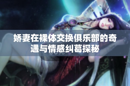 娇妻在裸体交换俱乐部的奇遇与情感纠葛探秘