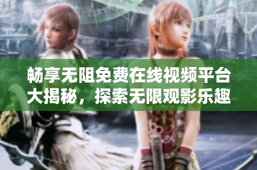 畅享无阻免费在线视频平台大揭秘，探索无限观影乐趣