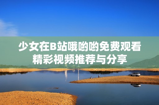 少女在B站哦哟哟免费观看精彩视频推荐与分享