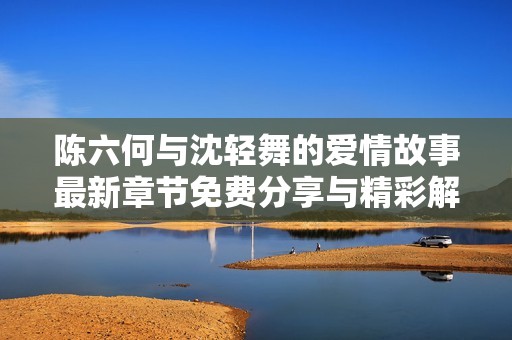 陈六何与沈轻舞的爱情故事最新章节免费分享与精彩解析