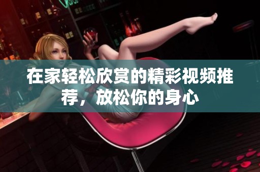 在家轻松欣赏的精彩视频推荐，放松你的身心