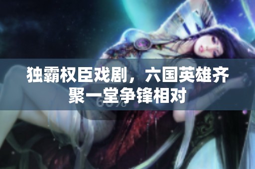 独霸权臣戏剧，六国英雄齐聚一堂争锋相对