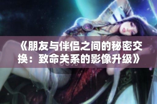 《朋友与伴侣之间的秘密交换：致命关系的影像升级》