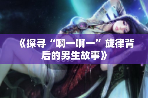 《探寻“啊一啊一”旋律背后的男生故事》