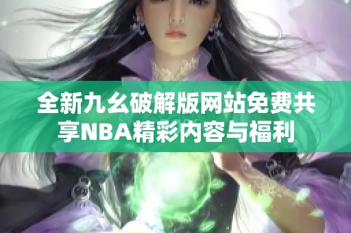 全新九幺破解版网站免费共享NBA精彩内容与福利
