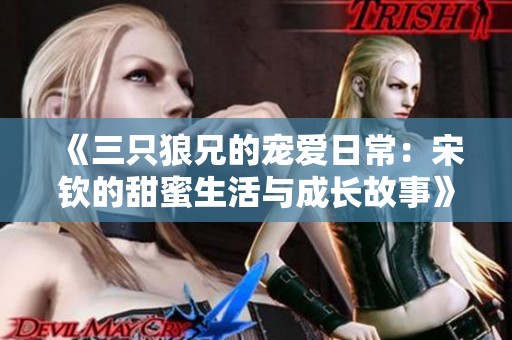 《三只狼兄的宠爱日常：宋钦的甜蜜生活与成长故事》