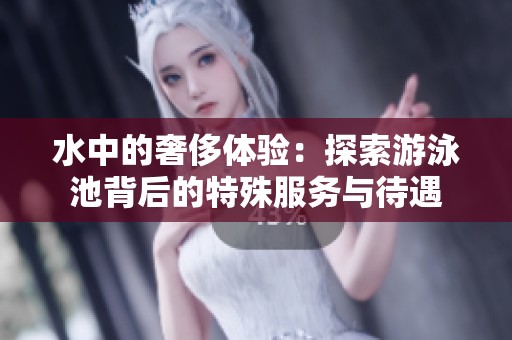 水中的奢侈体验：探索游泳池背后的特殊服务与待遇