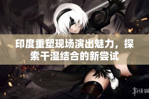 印度重塑现场演出魅力，探索干湿结合的新尝试