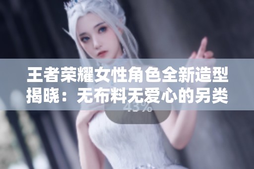 王者荣耀女性角色全新造型揭晓：无布料无爱心的另类风格