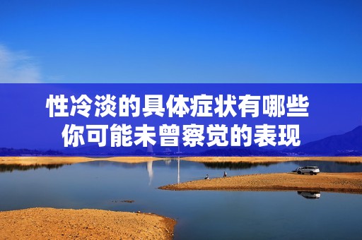 性冷淡的具体症状有哪些 你可能未曾察觉的表现