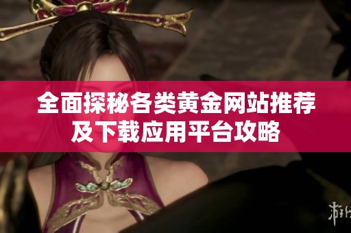 全面探秘各类黄金网站推荐及下载应用平台攻略