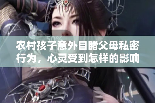 农村孩子意外目睹父母私密行为，心灵受到怎样的影响与启示