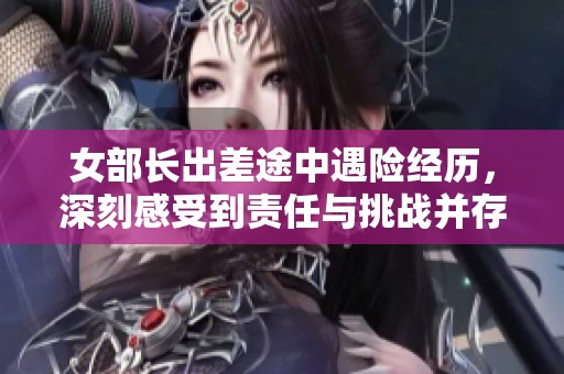 女部长出差途中遇险经历，深刻感受到责任与挑战并存