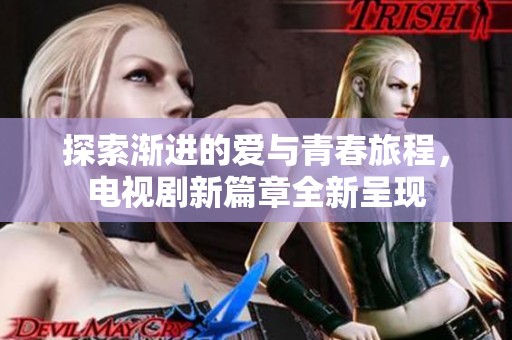 探索渐进的爱与青春旅程，电视剧新篇章全新呈现