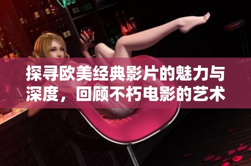 探寻欧美经典影片的魅力与深度，回顾不朽电影的艺术之旅