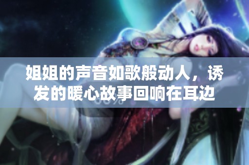 姐姐的声音如歌般动人，诱发的暖心故事回响在耳边