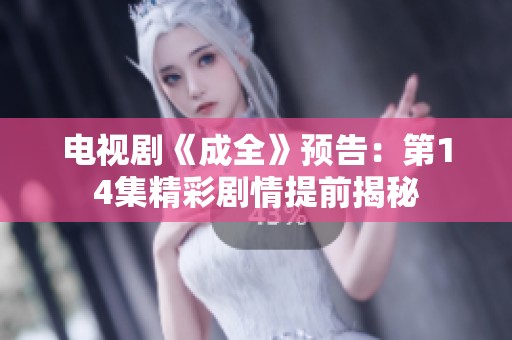 电视剧《成全》预告：第14集精彩剧情提前揭秘