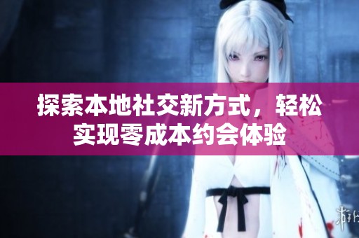 探索本地社交新方式，轻松实现零成本约会体验