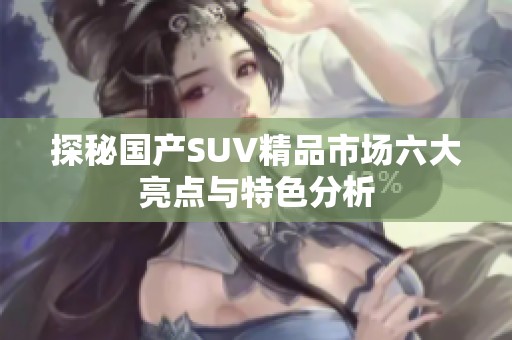 探秘国产SUV精品市场六大亮点与特色分析