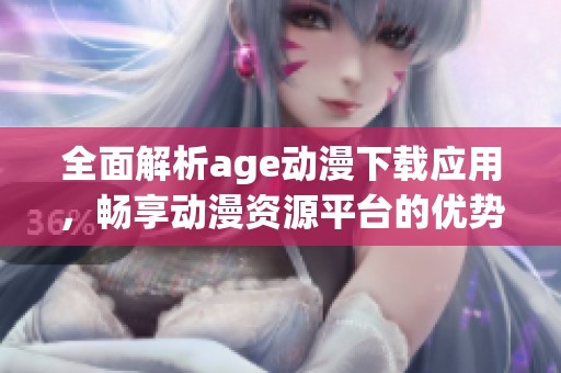 全面解析age动漫下载应用，畅享动漫资源平台的优势与特点