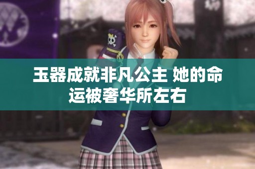 玉器成就非凡公主 她的命运被奢华所左右