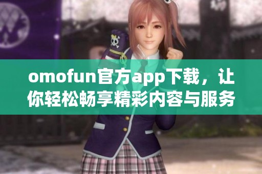 omofun官方app下载，让你轻松畅享精彩内容与服务体验