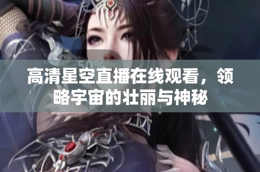 高清星空直播在线观看，领略宇宙的壮丽与神秘
