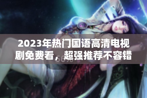 2023年热门国语高清电视剧免费看，超强推荐不容错过