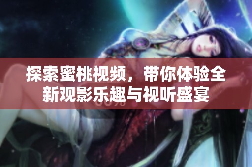 探索蜜桃视频，带你体验全新观影乐趣与视听盛宴