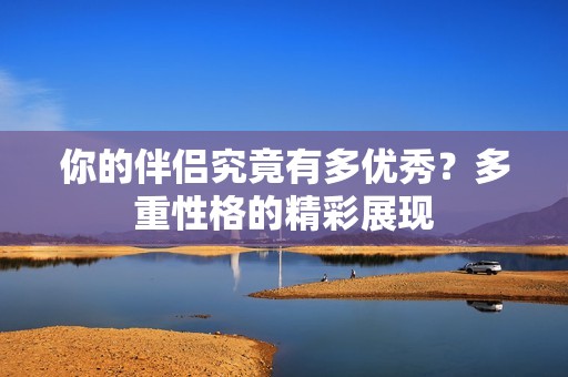 你的伴侣究竟有多优秀？多重性格的精彩展现