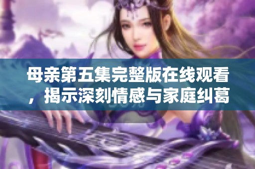 母亲第五集完整版在线观看，揭示深刻情感与家庭纠葛