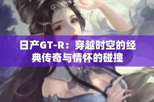 日产GT-R：穿越时空的经典传奇与情怀的碰撞