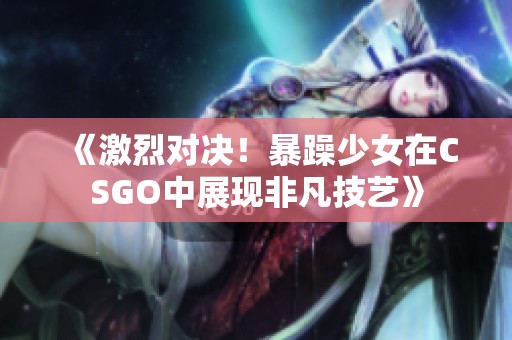 《激烈对决！暴躁少女在CSGO中展现非凡技艺》