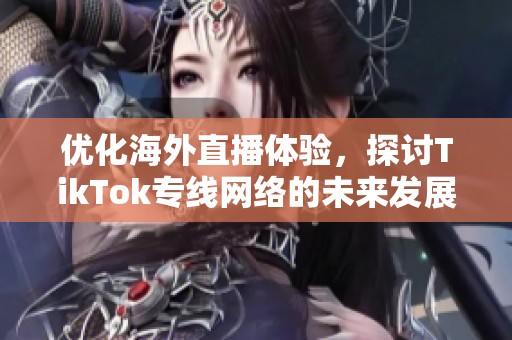 优化海外直播体验，探讨TikTok专线网络的未来发展