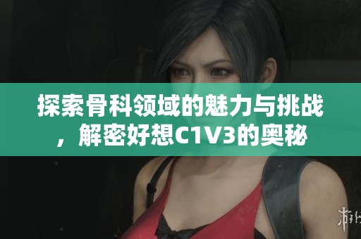探索骨科领域的魅力与挑战，解密好想C1V3的奥秘