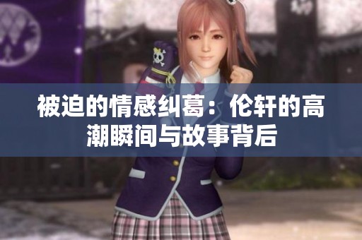 被迫的情感纠葛：伦轩的高潮瞬间与故事背后