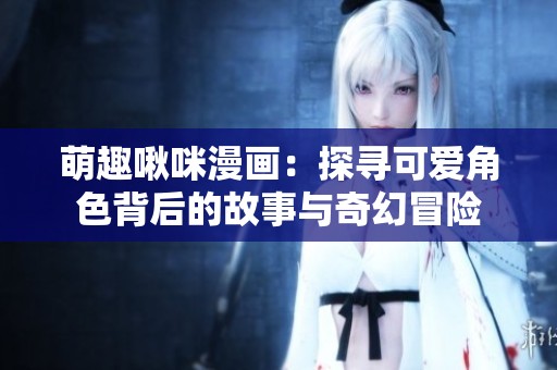 萌趣啾咪漫画：探寻可爱角色背后的故事与奇幻冒险