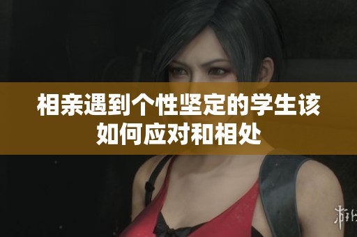 相亲遇到个性坚定的学生该如何应对和相处