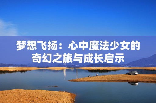 梦想飞扬：心中魔法少女的奇幻之旅与成长启示
