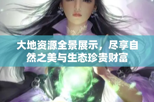大地资源全景展示，尽享自然之美与生态珍贵财富